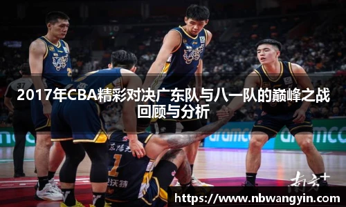 2017年CBA精彩对决广东队与八一队的巅峰之战回顾与分析