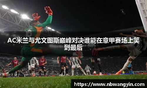 AC米兰与尤文图斯巅峰对决谁能在意甲赛场上笑到最后