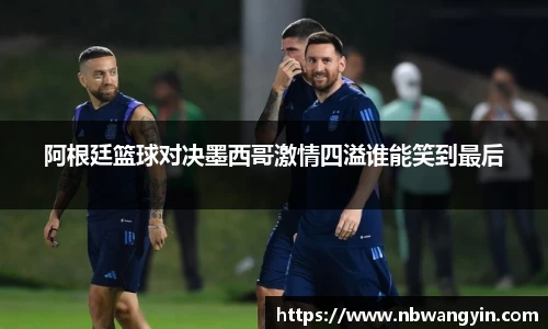 阿根廷篮球对决墨西哥激情四溢谁能笑到最后