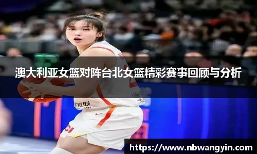 澳大利亚女篮对阵台北女篮精彩赛事回顾与分析