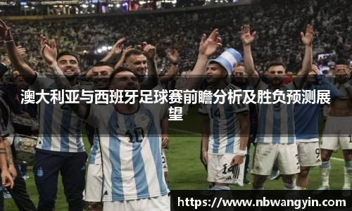 澳大利亚与西班牙足球赛前瞻分析及胜负预测展望