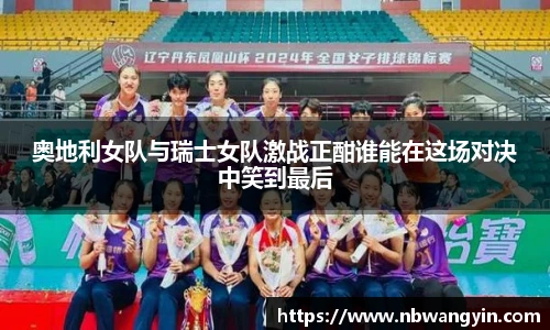 奥地利女队与瑞士女队激战正酣谁能在这场对决中笑到最后