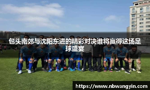 包头南郊与沈阳东进的精彩对决谁将赢得这场足球盛宴