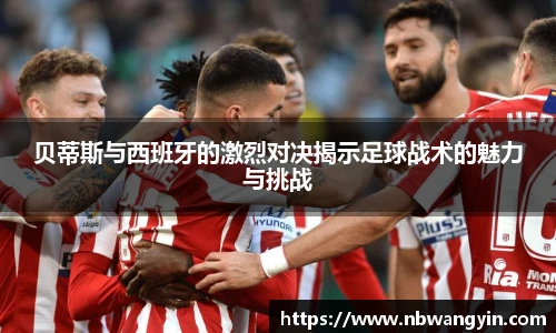 贝蒂斯与西班牙的激烈对决揭示足球战术的魅力与挑战