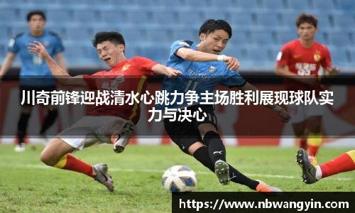 川奇前锋迎战清水心跳力争主场胜利展现球队实力与决心